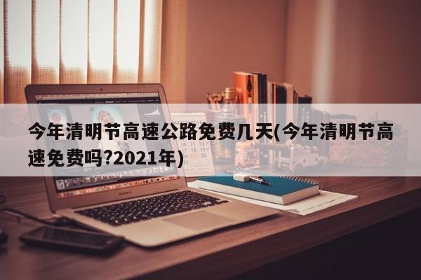 今年清明节高速公路免费几天(今年清明节高速免费吗?2021年)