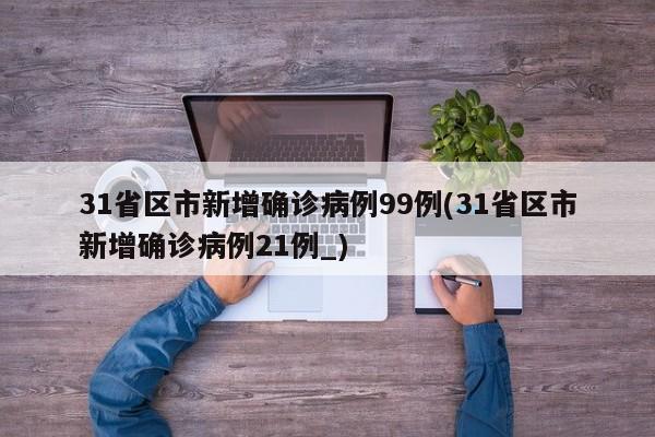 31省区市新增确诊病例99例(31省区市新增确诊病例21例_)
