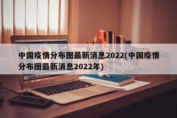 中国疫情分布图最新消息2022(中国疫情分布图最新消息2022年)