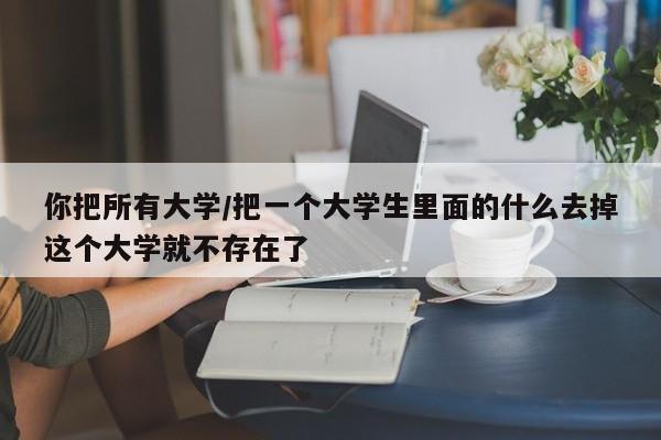 你把所有大学/把一个大学生里面的什么去掉这个大学就不存在了