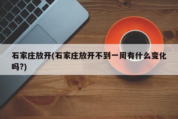 石家庄放开(石家庄放开不到一周有什么变化吗?)