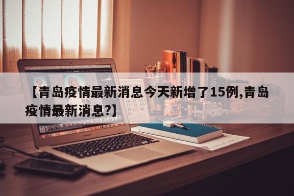 【青岛疫情最新消息今天新增了15例,青岛疫情最新消息?】