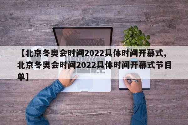 【北京冬奥会时间2022具体时间开幕式,北京冬奥会时间2022具体时间开幕式节目单】
