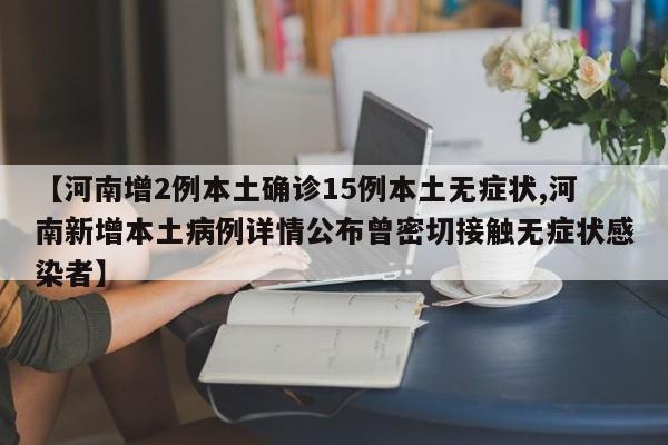 【河南增2例本土确诊15例本土无症状,河南新增本土病例详情公布曾密切接触无症状感染者】