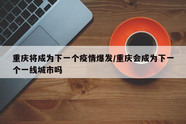 重庆将成为下一个疫情爆发/重庆会成为下一个一线城市吗