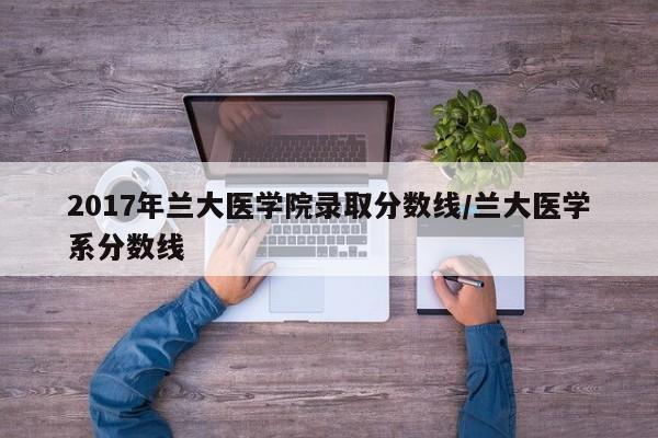 2017年兰大医学院录取分数线/兰大医学系分数线