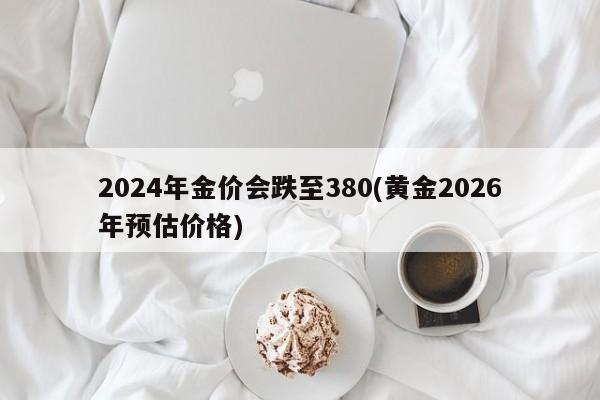 2024年金价会跌至380(黄金2026年预估价格)