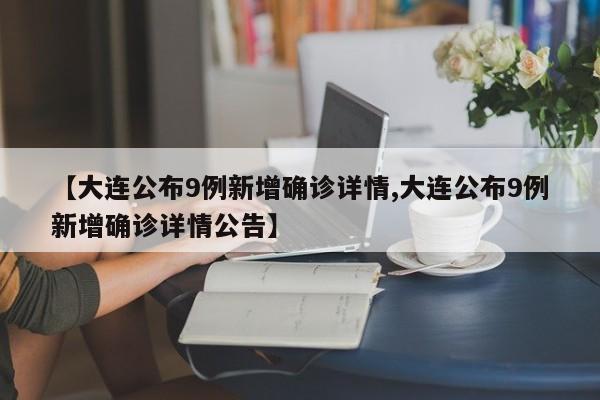 【大连公布9例新增确诊详情,大连公布9例新增确诊详情公告】