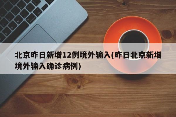 北京昨日新增12例境外输入(昨日北京新增境外输入确诊病例)
