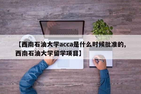【西南石油大学acca是什么时候批准的,西南石油大学留学项目】