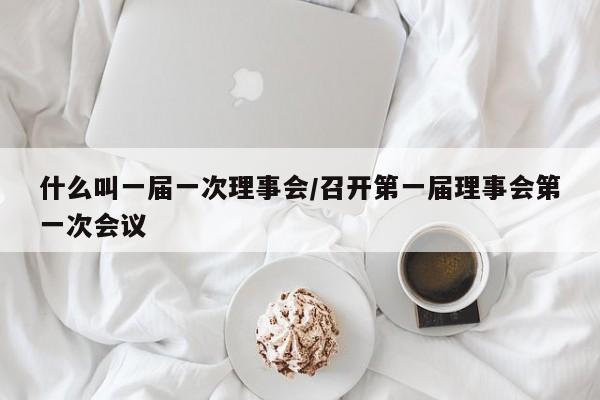 什么叫一届一次理事会/召开第一届理事会第一次会议