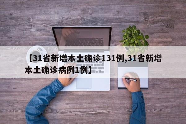 【31省新增本土确诊131例,31省新增本土确诊病例1例】