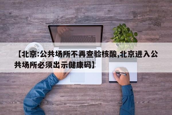 【北京:公共场所不再查验核酸,北京进入公共场所必须出示健康码】