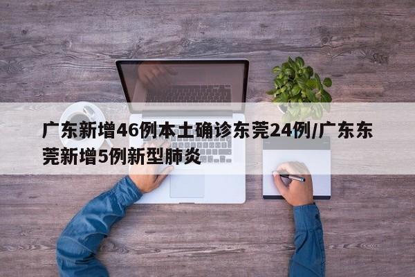 广东新增46例本土确诊东莞24例/广东东莞新增5例新型肺炎