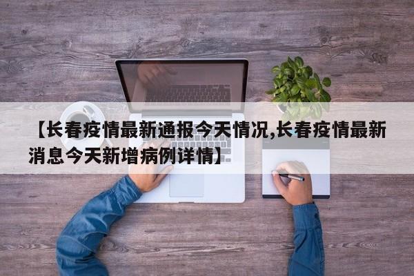 【长春疫情最新通报今天情况,长春疫情最新消息今天新增病例详情】
