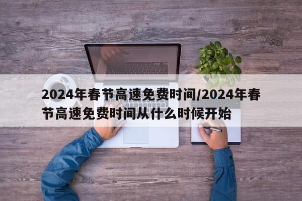 2024年春节高速免费时间/2024年春节高速免费时间从什么时候开始