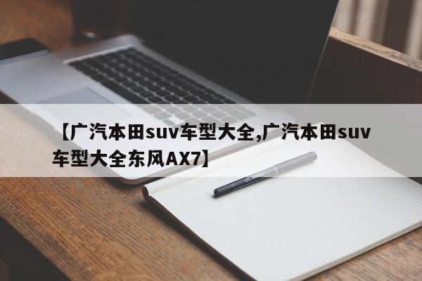 【广汽本田suv车型大全,广汽本田suv车型大全东风AX7】