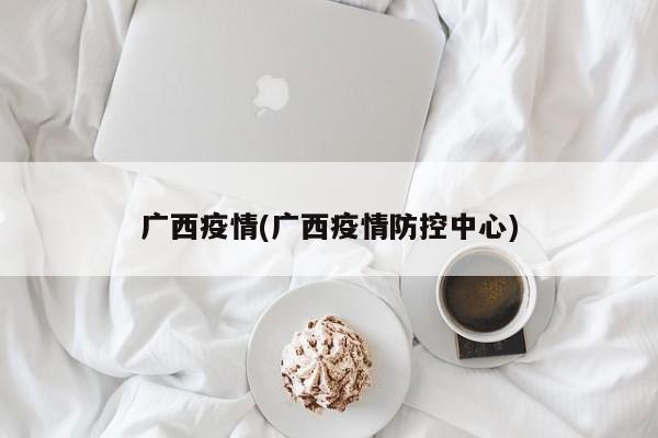 广西疫情(广西疫情防控中心)