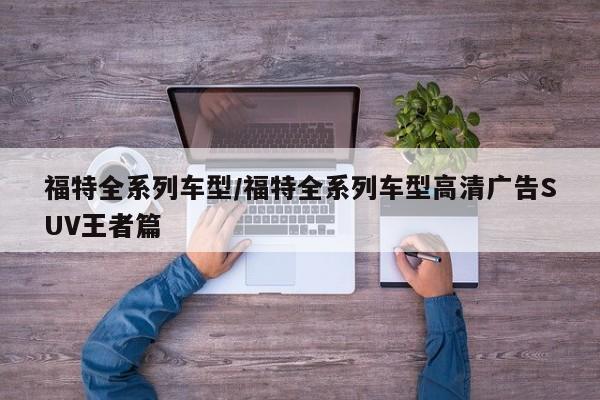 福特全系列车型/福特全系列车型高清广告SUV王者篇