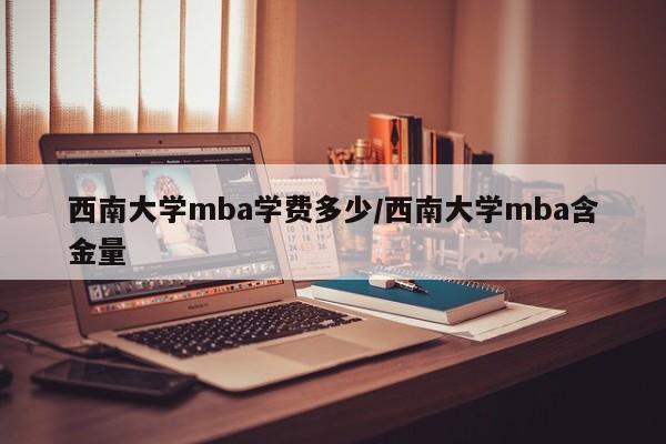 西南大学mba学费多少/西南大学mba含金量