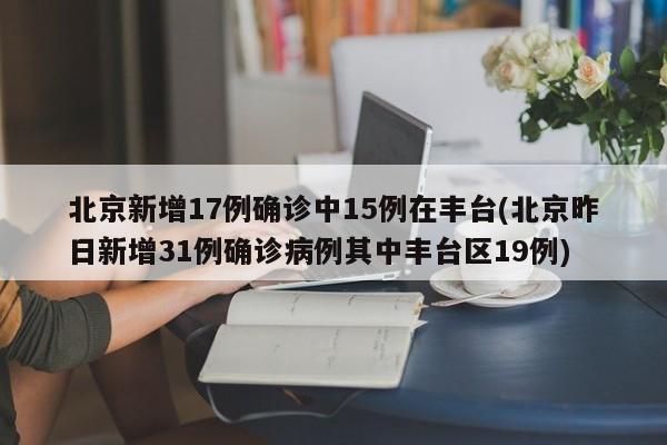 北京新增17例确诊中15例在丰台(北京昨日新增31例确诊病例其中丰台区19例)