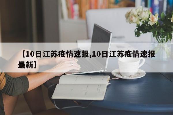 【10日江苏疫情速报,10日江苏疫情速报最新】