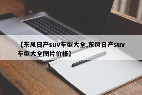 【东风日产suv车型大全,东风日产suv车型大全图片价格】