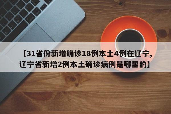 【31省份新增确诊18例本土4例在辽宁,辽宁省新增2例本土确诊病例是哪里的】