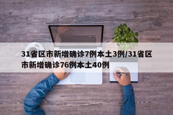 31省区市新增确诊7例本土3例/31省区市新增确诊76例本土40例