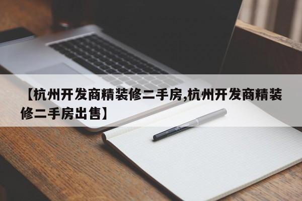 【杭州开发商精装修二手房,杭州开发商精装修二手房出售】