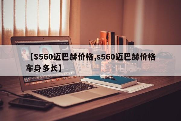 【S560迈巴赫价格,s560迈巴赫价格车身多长】