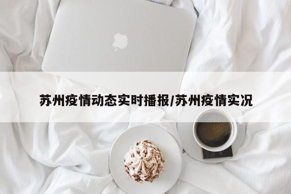 苏州疫情动态实时播报/苏州疫情实况