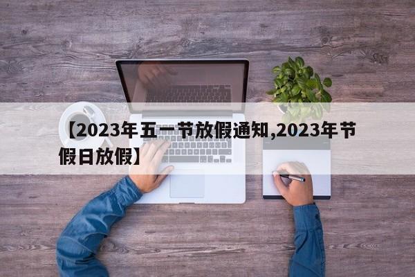【2023年五一节放假通知,2023年节假日放假】