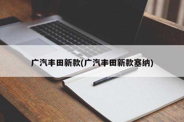 广汽丰田新款(广汽丰田新款塞纳)