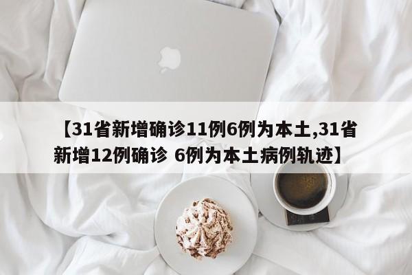 【31省新增确诊11例6例为本土,31省新增12例确诊 6例为本土病例轨迹】