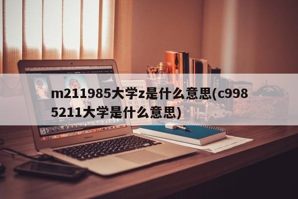 m211985大学z是什么意思(c9985211大学是什么意思)