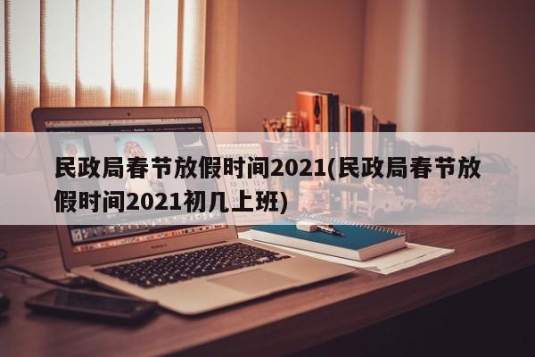民政局春节放假时间2021(民政局春节放假时间2021初几上班)