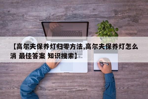 【高尔夫保养灯归零方法,高尔夫保养灯怎么消 最佳答案 知识搜索】