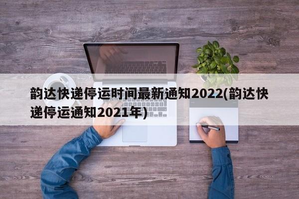 韵达快递停运时间最新通知2022(韵达快递停运通知2021年)