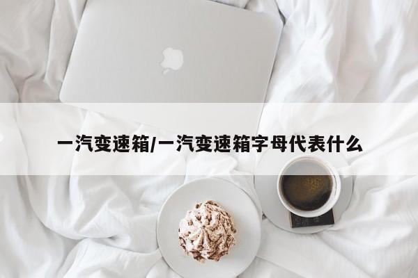 一汽变速箱/一汽变速箱字母代表什么