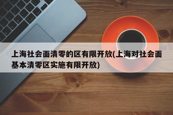 上海社会面清零的区有限开放(上海对社会面基本清零区实施有限开放)