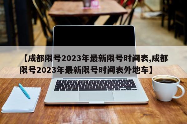 【成都限号2023年最新限号时间表,成都限号2023年最新限号时间表外地车】