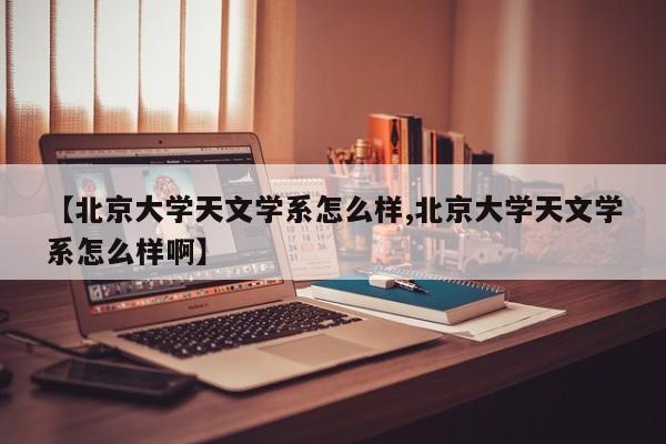 【北京大学天文学系怎么样,北京大学天文学系怎么样啊】