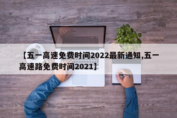 【五一高速免费时间2022最新通知,五一高速路免费时间2021】