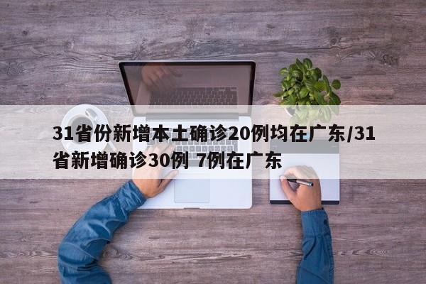 31省份新增本土确诊20例均在广东/31省新增确诊30例 7例在广东