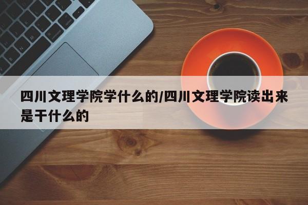 四川文理学院学什么的/四川文理学院读出来是干什么的