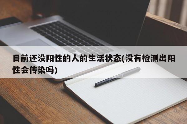 目前还没阳性的人的生活状态(没有检测出阳性会传染吗)