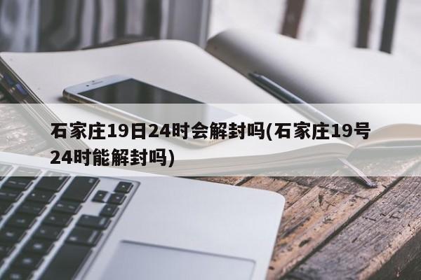 石家庄19日24时会解封吗(石家庄19号24时能解封吗)