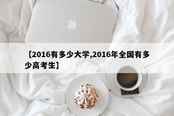 【2016有多少大学,2016年全国有多少高考生】