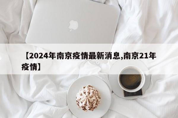 【2024年南京疫情最新消息,南京21年疫情】